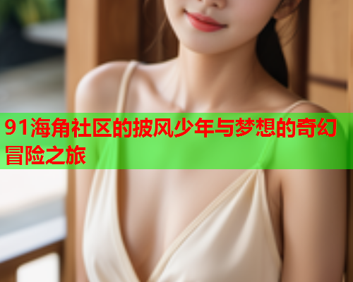 91海角社区的披风少年与梦想的奇幻冒险之旅
