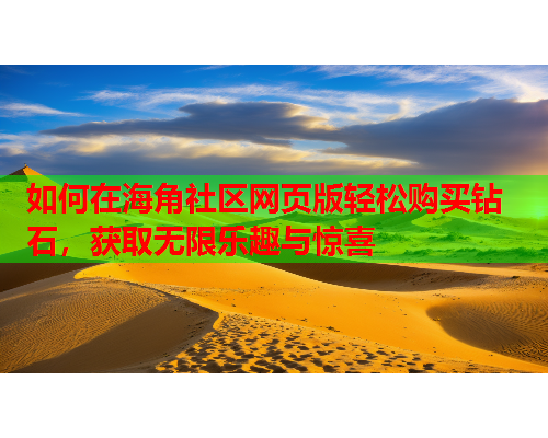 如何在海角社区网页版轻松购买钻石,获取无限乐趣与惊喜 如何在海角社区网页版轻松购买钻石,获取无限乐趣与惊喜