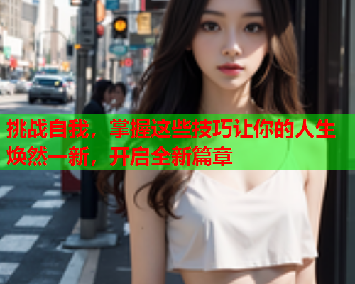 挑战自我，掌握这些技巧让你的人生焕然一新，开启全新篇章