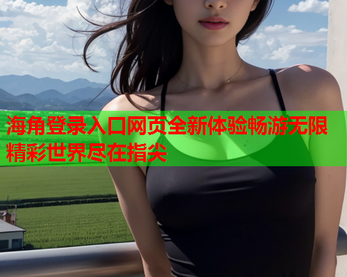 海角登录入口网页全新体验畅游无限精彩世界尽在指尖