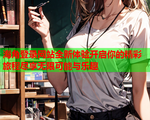 海角登录网站全新体验开启你的精彩旅程尽享无限可能与乐趣