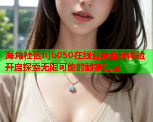 海角社区hjb050在线登录全新体验开启探索无限可能的数字生活