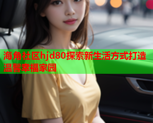 海角社区hjd80探索新生活方式打造温馨幸福家园