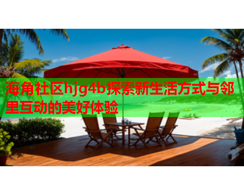 海角社区hjg4b探索新生活方式与邻里互动的美好体验