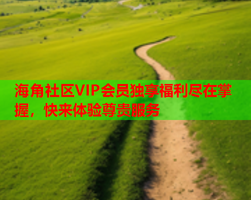 海角社区VIP会员独享福利尽在掌握，快来体验尊贵服务