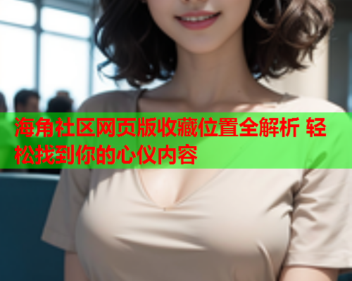 海角社区网页版收藏位置全解析 轻松找到你的心仪内容