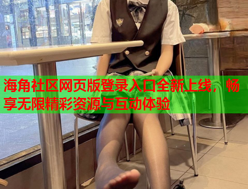 海角社区网页版登录入口全新上线，畅享无限精彩资源与互动体验