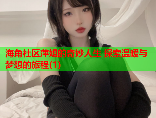 海角社区萍姐的奇妙人生 探索温暖与梦想的旅程(1)