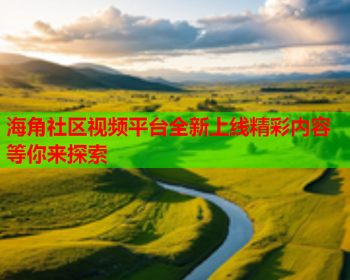 海角社区视频平台全新上线精彩内容等你来探索