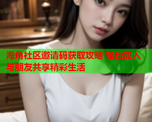 海角社区邀请码获取攻略 轻松加入与朋友共享精彩生活 海角社区邀请码获取攻略 轻松加入与朋友共享精彩生活