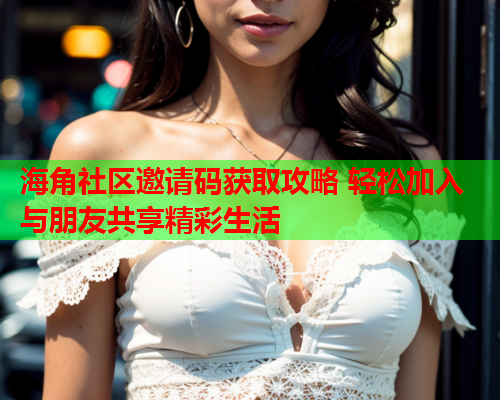海角社区邀请码获取攻略 轻松加入与朋友共享精彩生活 海角社区邀请码获取攻略 轻松加入与朋友共享精彩生活