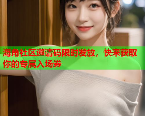 海角社区邀请码限时发放，快来获取你的专属入场券