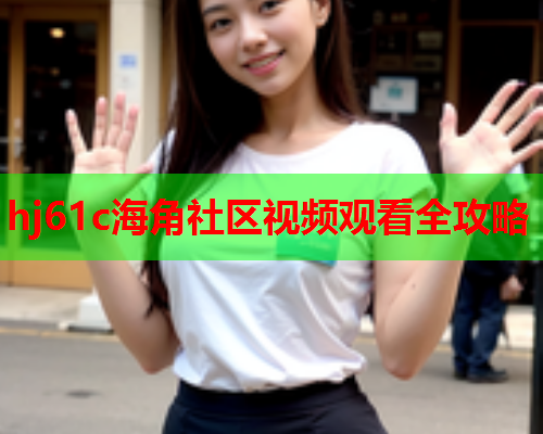 hj61c海角社区视频观看全攻略