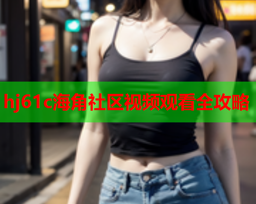 hj61c海角社区视频观看全攻略