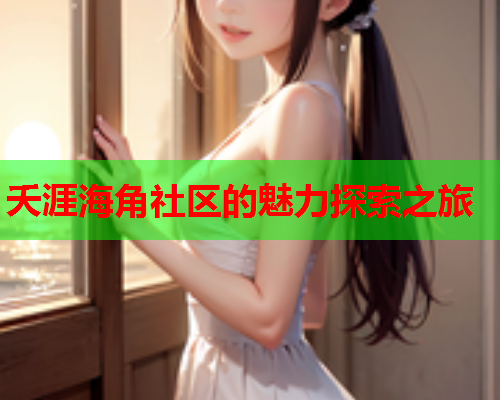 夭涯海角社区的魅力探索之旅 夭涯海角社区的魅力探索之旅