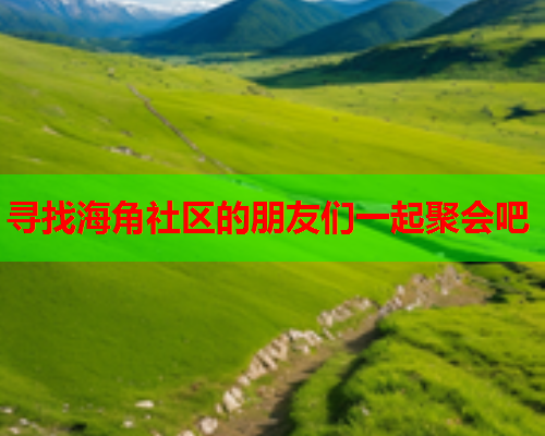 寻找海角社区的朋友们一起聚会吧 寻找海角社区的朋友们一起聚会吧
