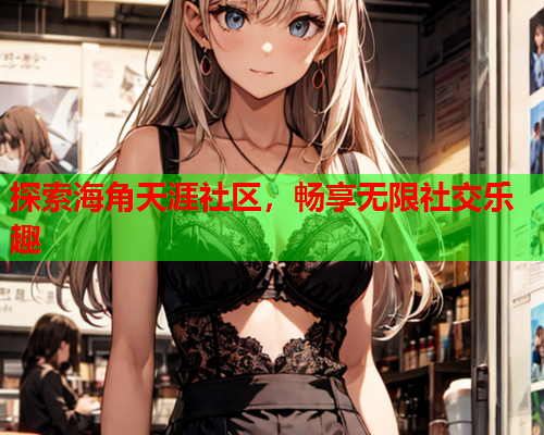 探索海角天涯社区，畅享无限社交乐趣