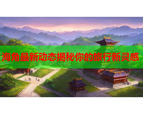 海角最新动态揭秘你的旅行新灵感