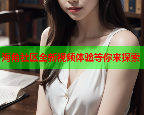 海角社区全新视频体验等你来探索