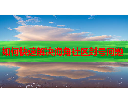 如何快速解决海角社区封号问题