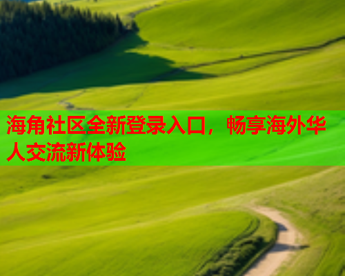 海角社区全新登录入口，畅享海外华人交流新体验
