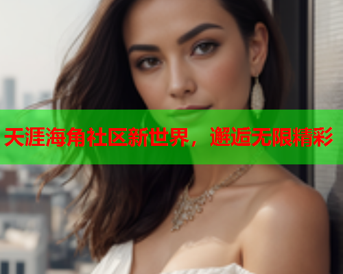 天涯海角社区新世界，邂逅无限精彩