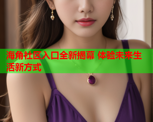 海角社区入口全新揭幕 体验未来生活新方式