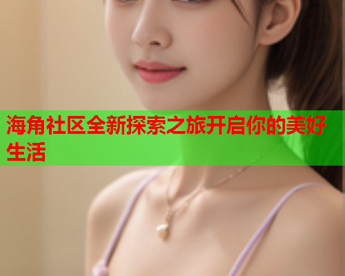 海角社区全新探索之旅开启你的美好生活