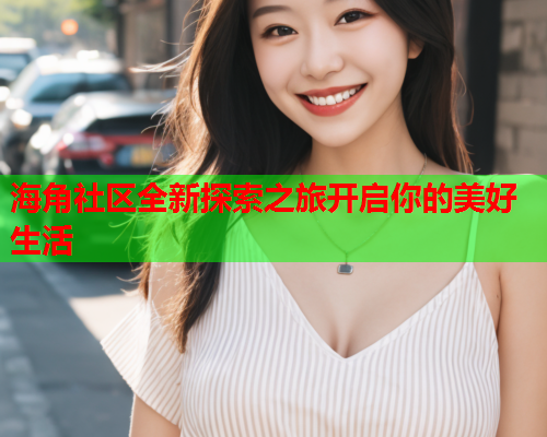 海角社区全新探索之旅开启你的美好生活