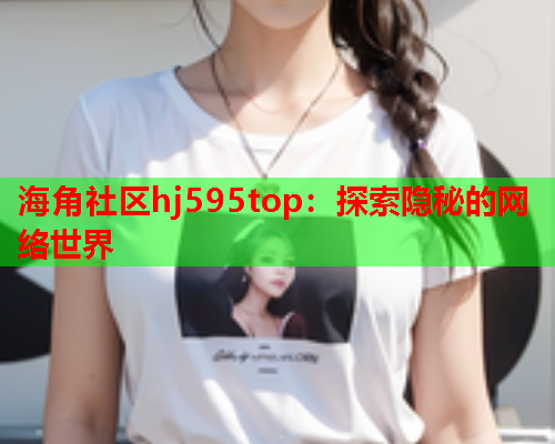 海角社区hj595top：探索隐秘的网络世界