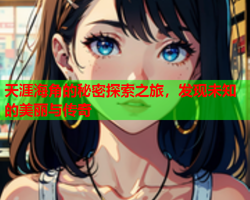 天涯海角的秘密探索之旅，发现未知的美丽与传奇