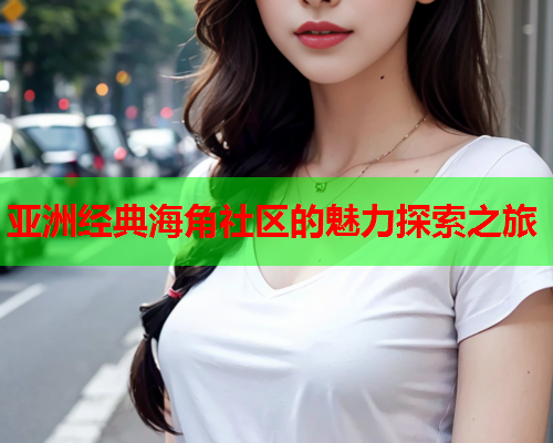 亚洲经典海角社区的魅力探索之旅