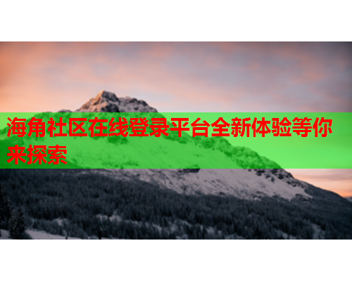海角社区在线登录平台全新体验等你来探索