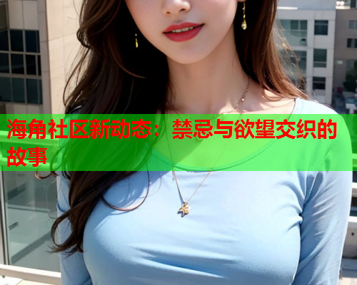 海角社区新动态：禁忌与欲望交织的故事
