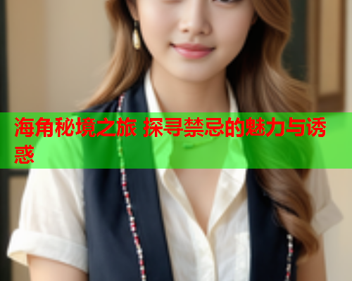 海角秘境之旅 探寻禁忌的魅力与诱惑