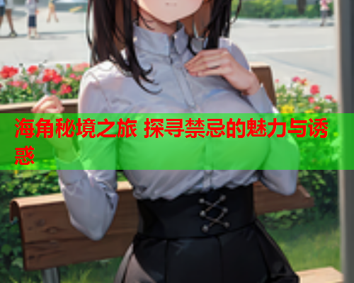 海角秘境之旅 探寻禁忌的魅力与诱惑
