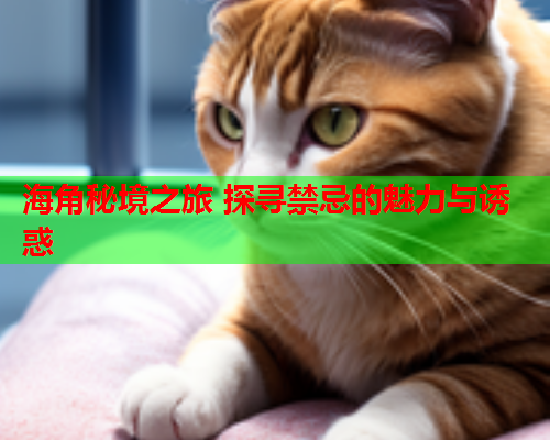 海角秘境之旅 探寻禁忌的魅力与诱惑