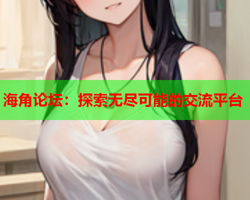 海角论坛：探索无尽可能的交流平台