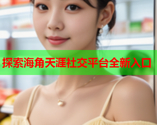 探索海角天涯社交平台全新入口