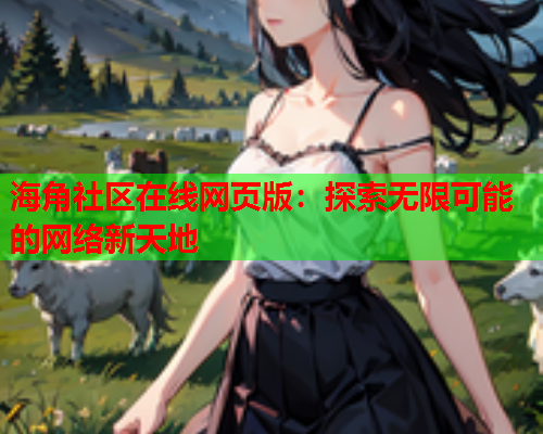 海角社区在线网页版：探索无限可能的网络新天地