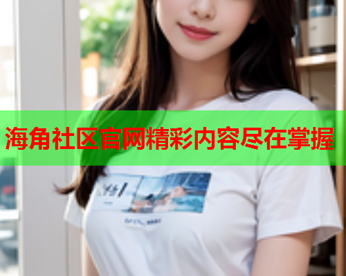 海角社区官网精彩内容尽在掌握