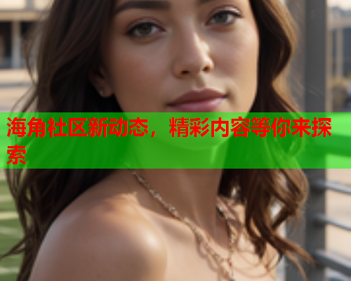 海角社区新动态，精彩内容等你来探索