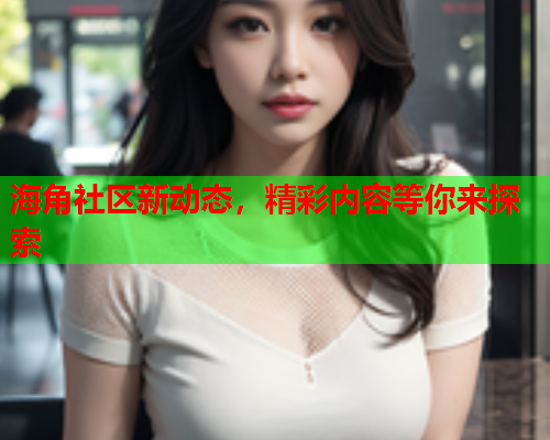 海角社区新动态，精彩内容等你来探索