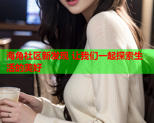 海角社区新发现 让我们一起探索生活的美好 海角社区新发现 让我们一起探索生活的美好