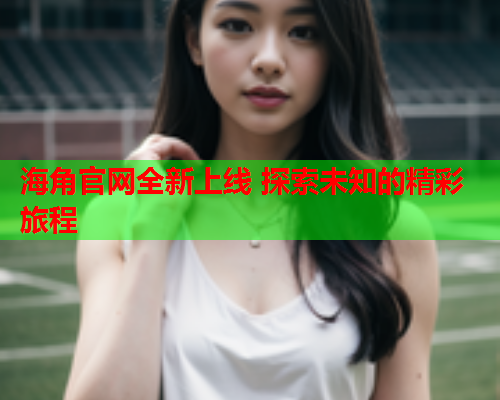 海角官网全新上线 探索未知的精彩旅程