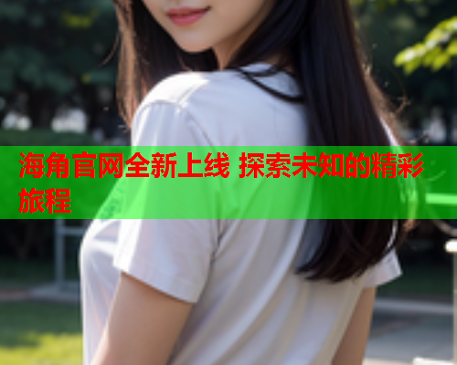 海角官网全新上线 探索未知的精彩旅程