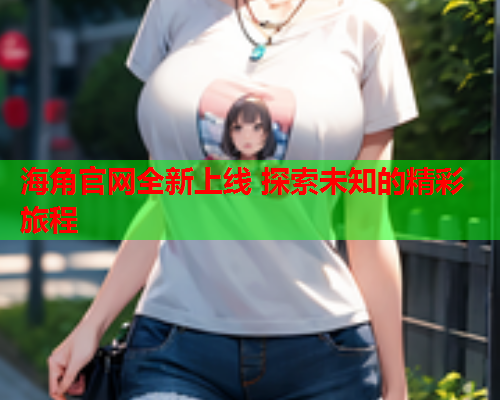 海角官网全新上线 探索未知的精彩旅程