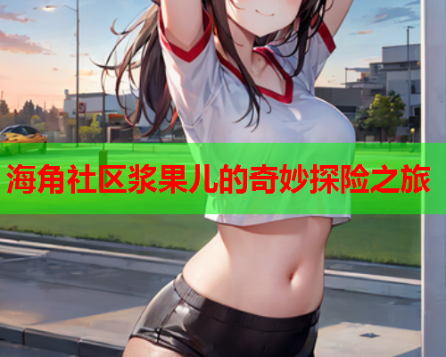 海角社区浆果儿的奇妙探险之旅