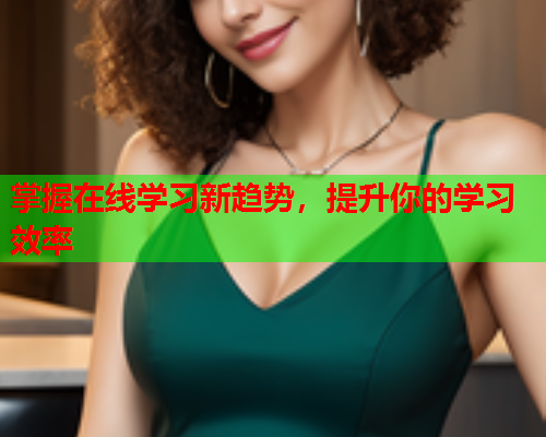 掌握在线学习新趋势,提升你的学习效率 掌握在线学习新趋势,提升你的学习效率