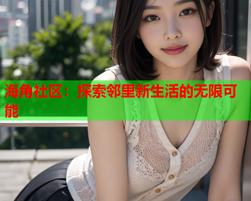 海角社区:探索邻里新生活的无限可能 海角社区:探索邻里新生活的无限可能